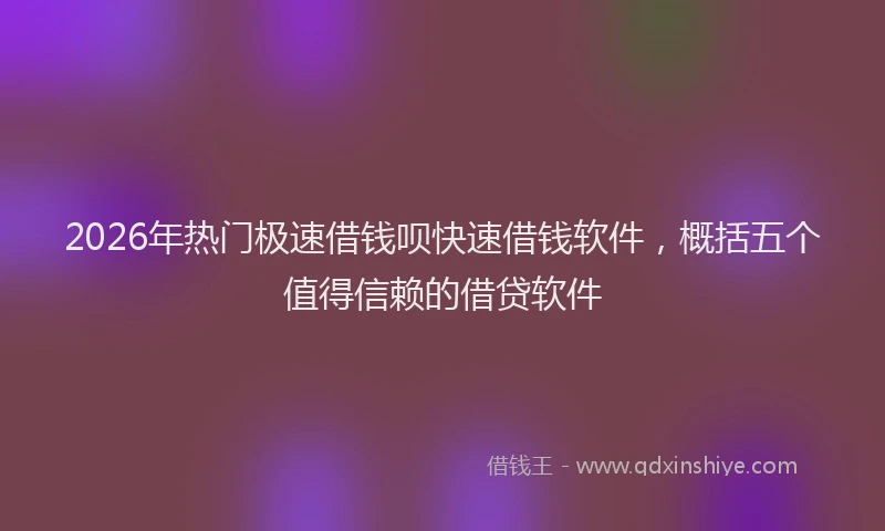 2026年热门极速借钱呗快速借钱软件，概括五个值得信赖的借贷软件