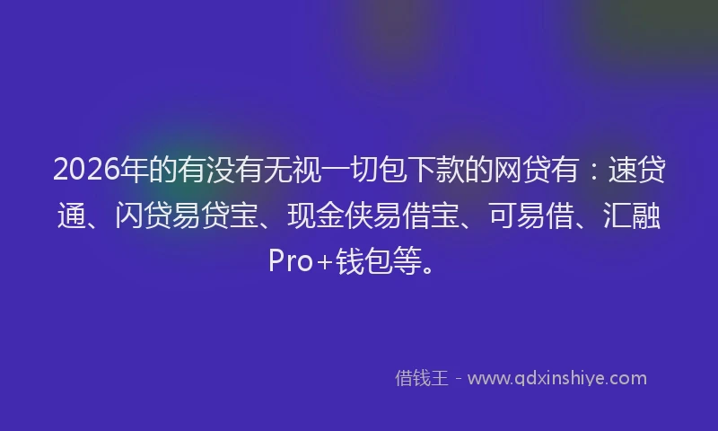 2026年的有没有无视一切包下款的网贷有：速贷通、闪贷易贷宝、现金侠易借宝、可易借、汇融Pro+钱包等。