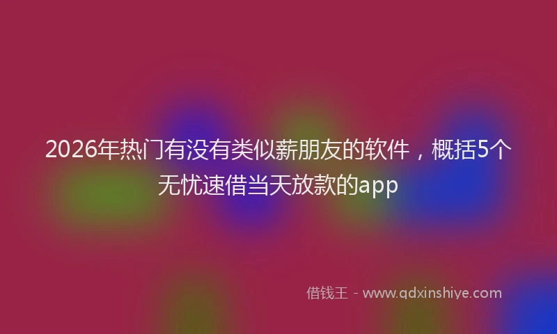 2026年热门有没有类似薪朋友的软件，概括5个无忧速借当天放款的app