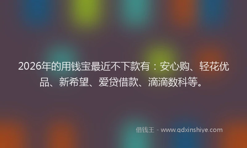 2026年的用钱宝最近不下款有：安心购、轻花优品、新希望、爱贷借款、滴滴数科等。
