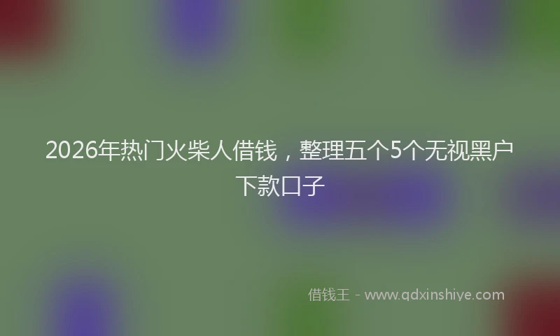 2026年热门火柴人借钱，整理五个5个无视黑户下款口子