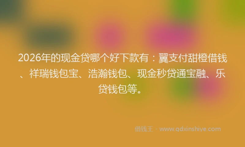 2026年的现金贷哪个好下款有:翼支付甜橙借钱、祥瑞钱包宝、浩瀚钱包、现金秒贷通宝融、乐贷钱包等。