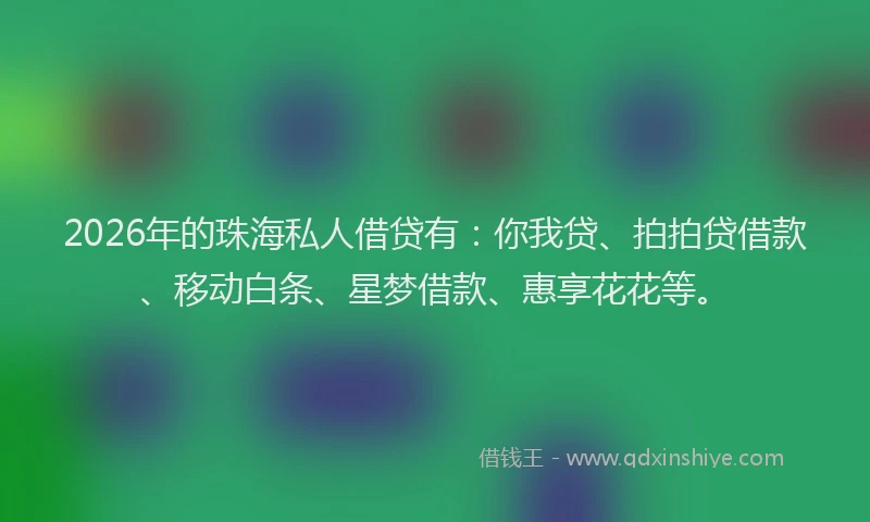 2026年的珠海私人借贷有：你我贷、拍拍贷借款、移动白条、星梦借款、惠享花花等。