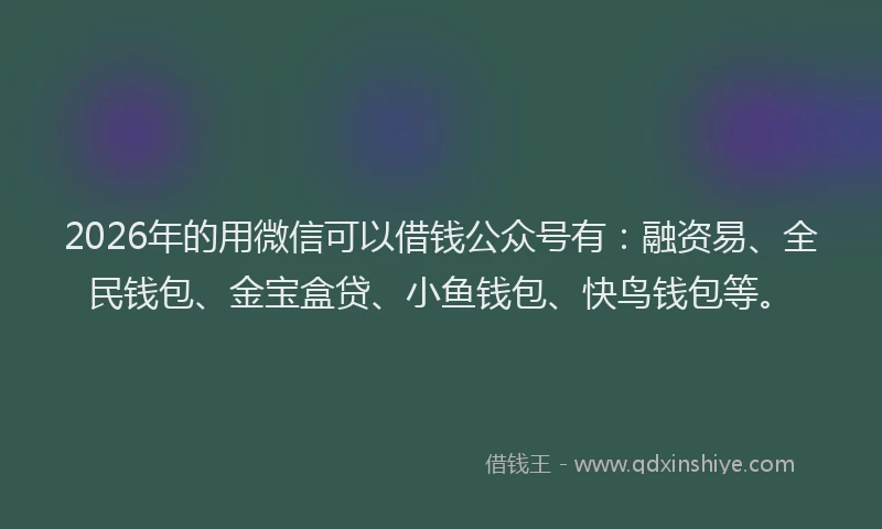 2026年的用微信可以借钱公众号有：融资易、全民钱包、金宝盒贷、小鱼钱包、快鸟钱包等。