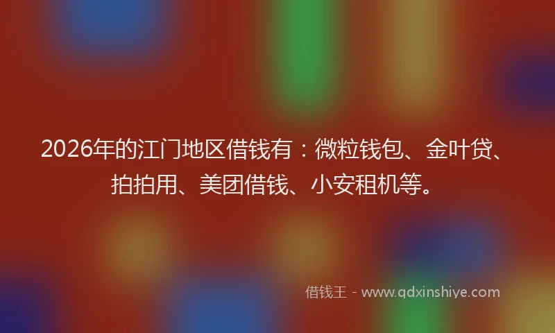 2026年的江门地区借钱有：微粒钱包、金叶贷、拍拍用、美团借钱、小安租机等。