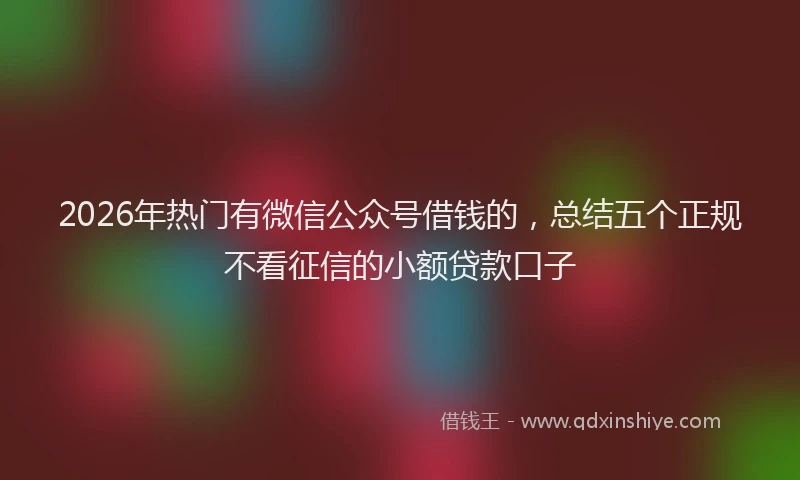 2026年热门有微信公众号借钱的，总结五个正规不看征信的小额贷款口子