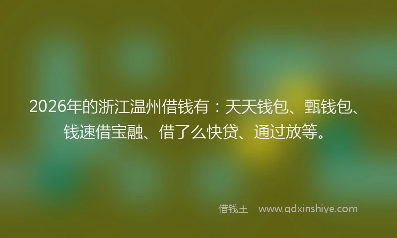 2026年的浙江温州借钱有：天天钱包、甄钱包、钱速借宝融、借了么快贷、通过放等。