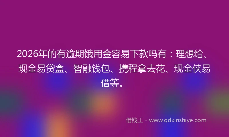 2026年的有逾期饿用金容易下款吗有：理想给、现金易贷盒、智融钱包、携程拿去花、现金侠易借等。