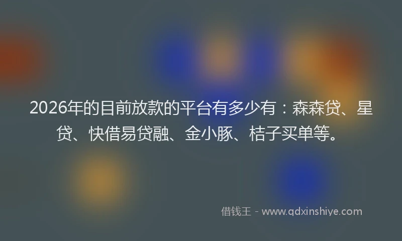 2026年的目前放款的平台有多少有：森森贷、星贷、快借易贷融、金小豚、桔子买单等。
