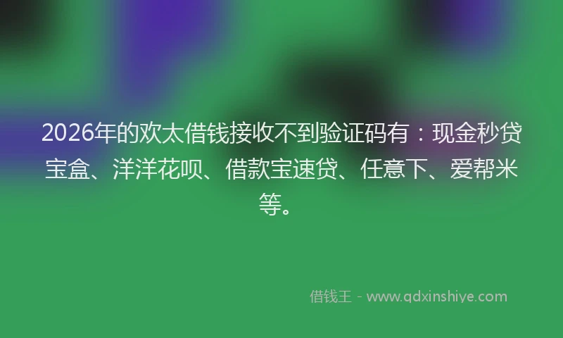 2026年的欢太借钱接收不到验证码有：现金秒贷宝盒、洋洋花呗、借款宝速贷、任意下、爱帮米等。