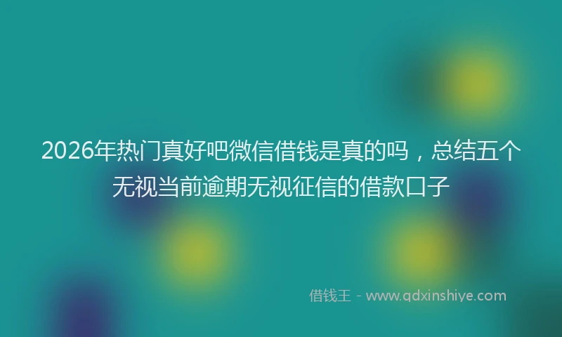 2026年热门真好吧微信借钱是真的吗，总结五个无视当前逾期无视征信的借款口子