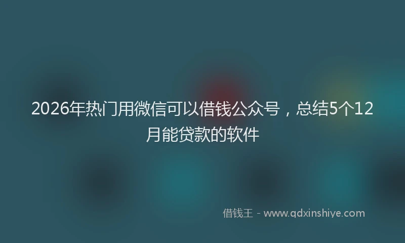 2026年热门用微信可以借钱公众号，总结5个12月能贷款的软件