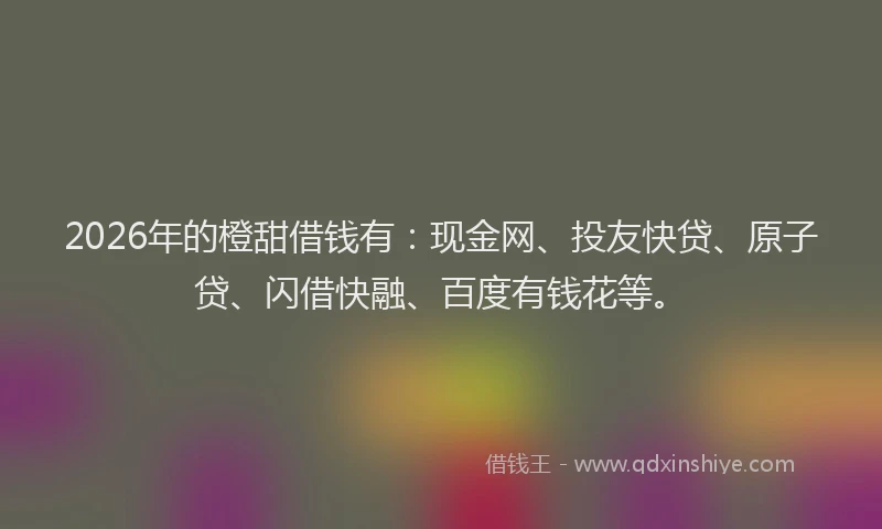 2026年的橙甜借钱有：现金网、投友快贷、原子贷、闪借快融、百度有钱花等。