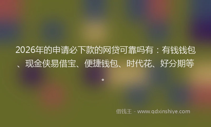 2026年的申请必下款的网贷可靠吗有：有钱钱包、现金侠易借宝、便捷钱包、时代花、好分期等。