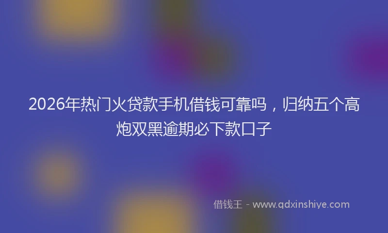 2026年热门火贷款手机借钱可靠吗,归纳五个高炮双黑逾期必下款口子