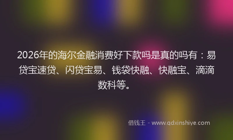 2026年的海尔金融消费好下款吗是真的吗有：易贷宝速贷、闪贷宝易、钱袋快融、快融宝、滴滴数科等。