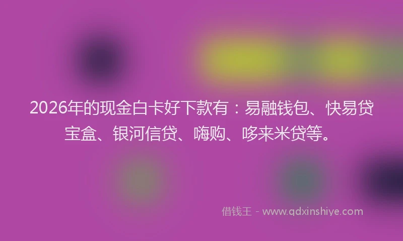 2026年的现金白卡好下款有:易融钱包、快易贷宝盒、银河信贷、嗨购、哆来米贷等。