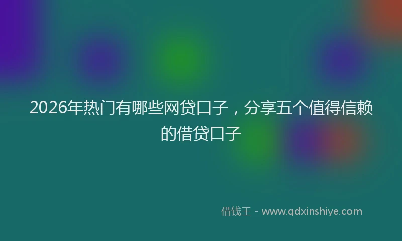 2026年热门有哪些网贷口子，分享五个值得信赖的借贷口子