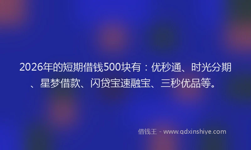 2026年的短期借钱500块有：优秒通、时光分期、星梦借款、闪贷宝速融宝、三秒优品等。