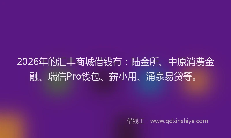 2026年的汇丰商城借钱有：陆金所、中原消费金融、瑞信Pro钱包、薪小用、涌泉易贷等。