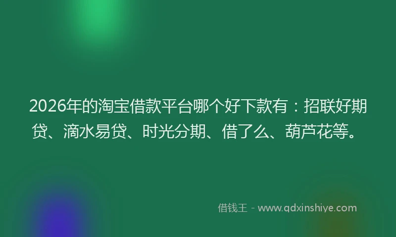 2026年的淘宝借款平台哪个好下款有:招联好期贷、滴水易贷、时光分期、借了么、葫芦花等。