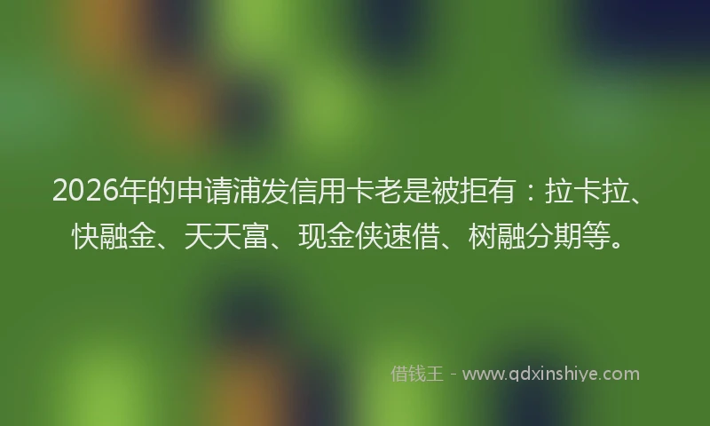 2026年的申请浦发信用卡老是被拒有：拉卡拉、快融金、天天富、现金侠速借、树融分期等。