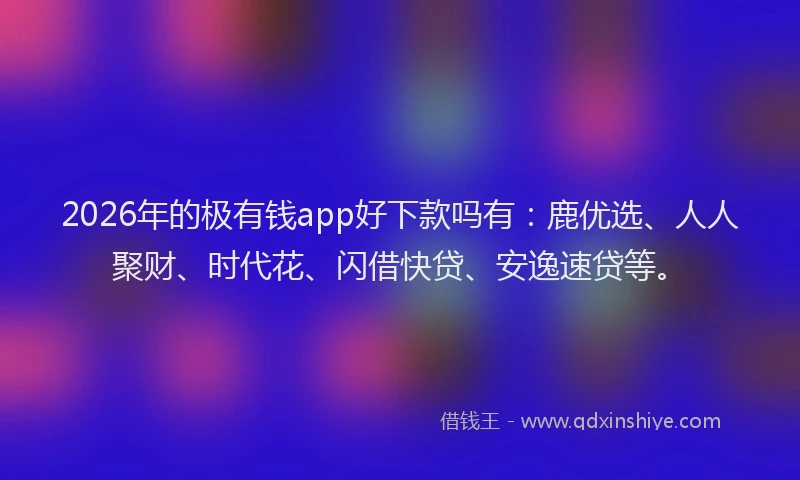 2026年的极有钱app好下款吗有:鹿优选、人人聚财、时代花、闪借快贷、安逸速贷等。
