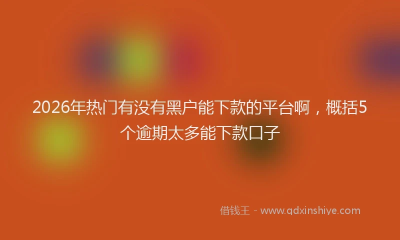 2026年热门有没有黑户能下款的平台啊，概括5个逾期太多能下款口子