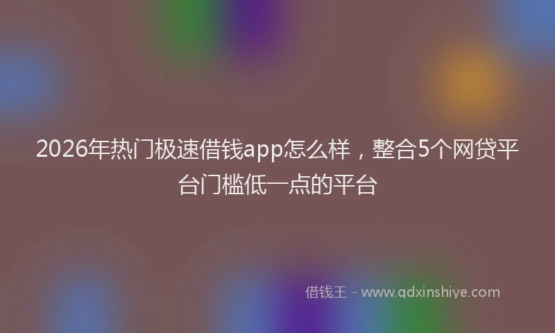 2026年热门极速借钱app怎么样，整合5个网贷平台门槛低一点的平台