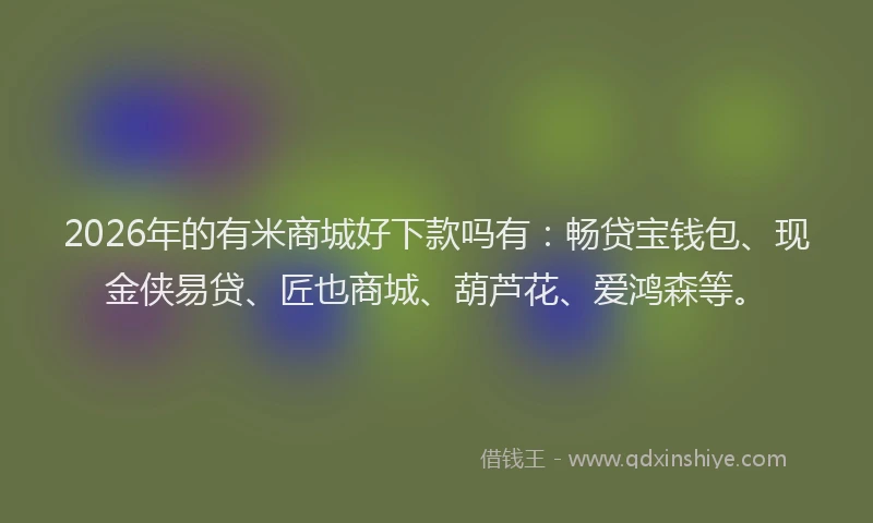 2026年的有米商城好下款吗有：畅贷宝钱包、现金侠易贷、匠也商城、葫芦花、爱鸿森等。