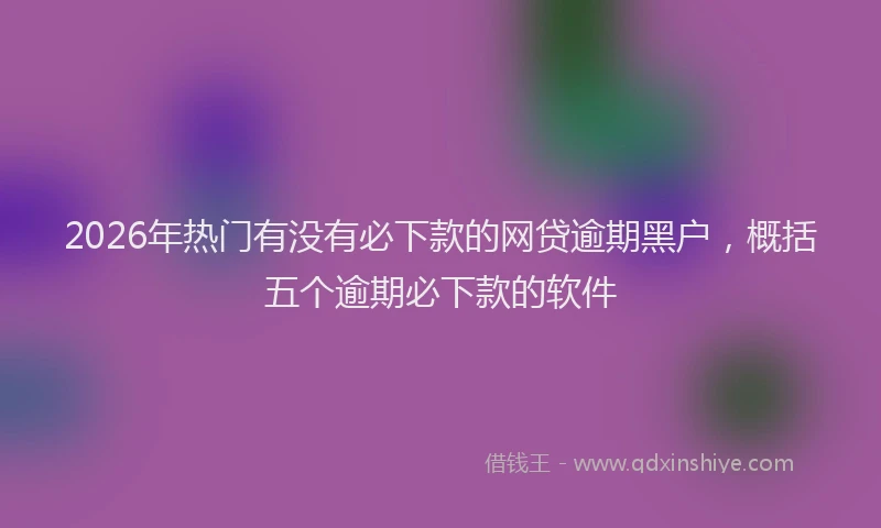 2026年热门有没有必下款的网贷逾期黑户，概括五个逾期必下款的软件