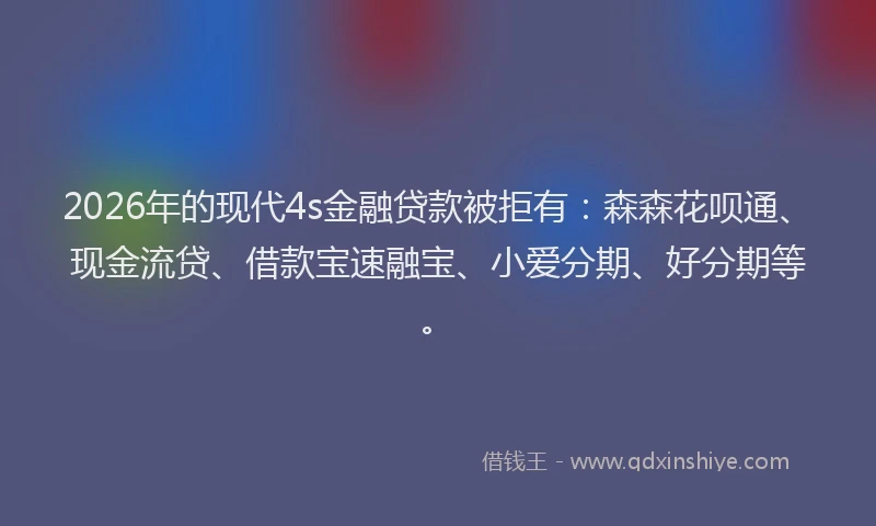 2026年的现代4s金融贷款被拒有：森森花呗通、现金流贷、借款宝速融宝、小爱分期、好分期等。