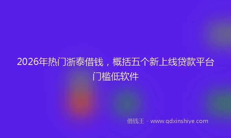 2026年热门浙泰借钱，概括五个新上线贷款平台门槛低软件