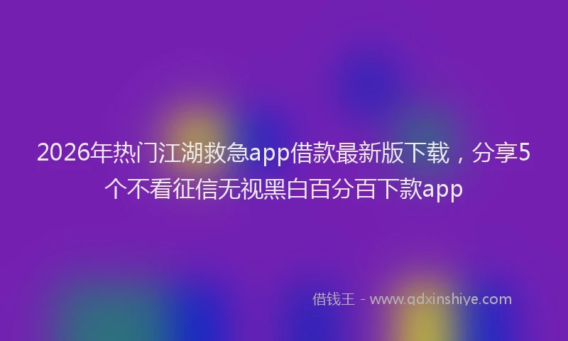 2026年热门江湖救急app借款最新版下载，分享5个不看征信无视黑白百分百下款app
