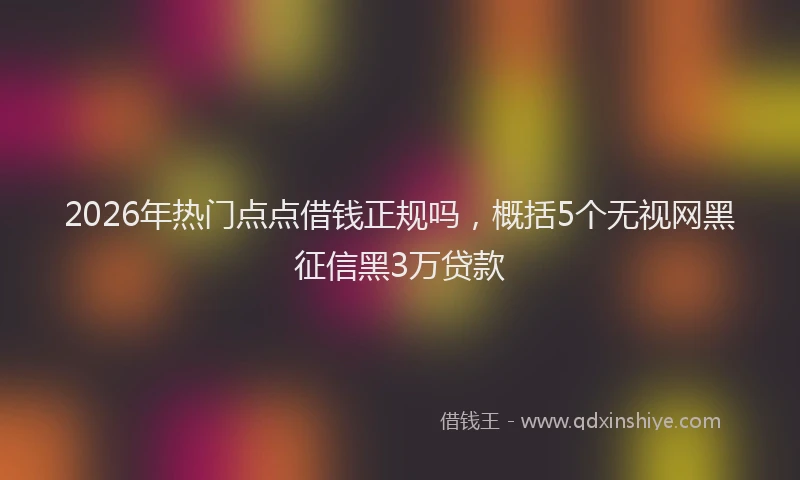 2026年热门点点借钱正规吗，概括5个无视网黑征信黑3万贷款