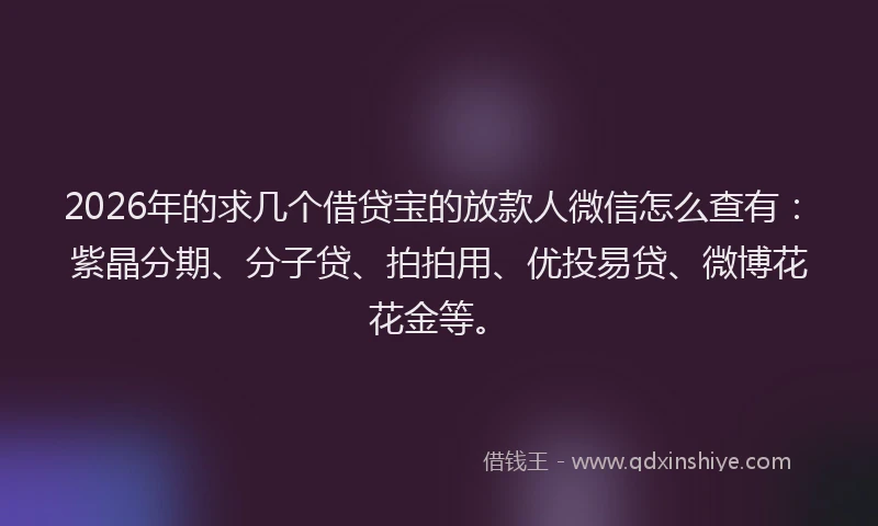 2026年的求几个借贷宝的放款人微信怎么查有：紫晶分期、分子贷、拍拍用、优投易贷、微博花花金等。