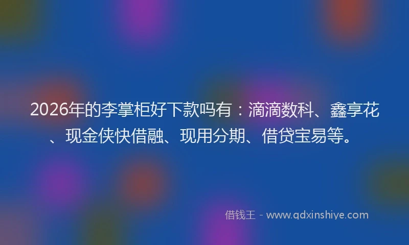 2026年的李掌柜好下款吗有：滴滴数科、鑫享花、现金侠快借融、现用分期、借贷宝易等。