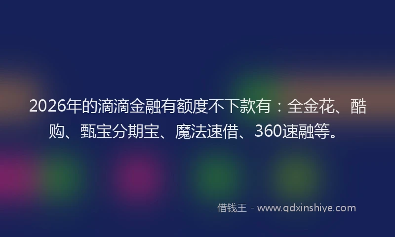 2026年的滴滴金融有额度不下款有：全金花、酷购、甄宝分期宝、魔法速借、360速融等。