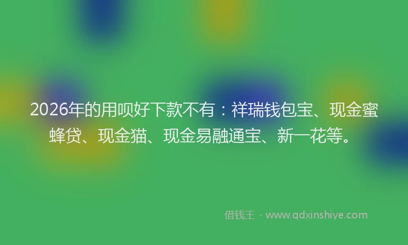 2026年的用呗好下款不有：祥瑞钱包宝、现金蜜蜂贷、现金猫、现金易融通宝、新一花等。