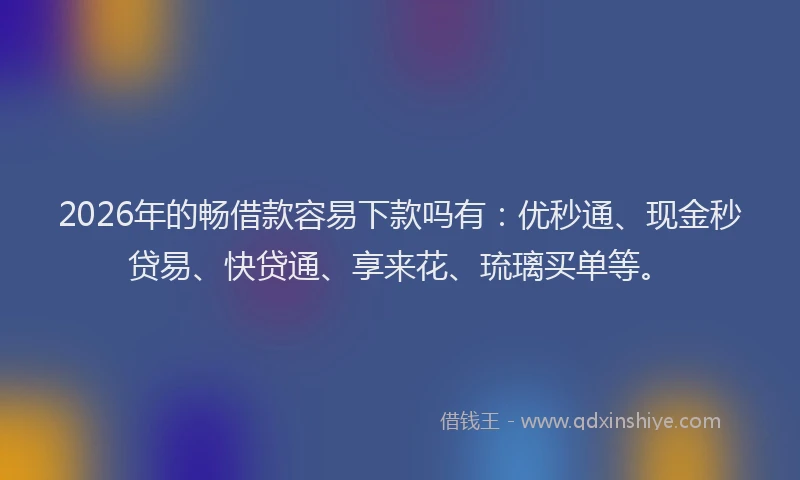 2026年的畅借款容易下款吗有：优秒通、现金秒贷易、快贷通、享来花、琉璃买单等。