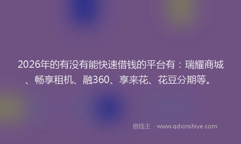 2026年的有没有能快速借钱的平台有：瑞耀商城、畅享租机、融360、享来花、花豆分期等。