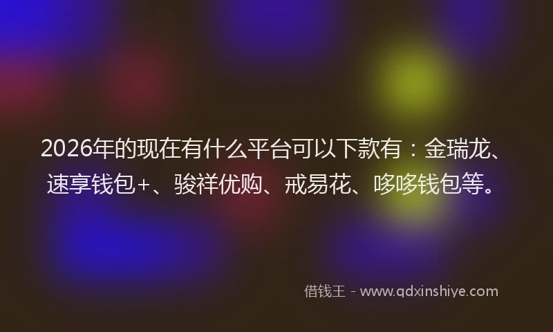 2026年的现在有什么平台可以下款有：金瑞龙、速享钱包+、骏祥优购、戒易花、哆哆钱包等。