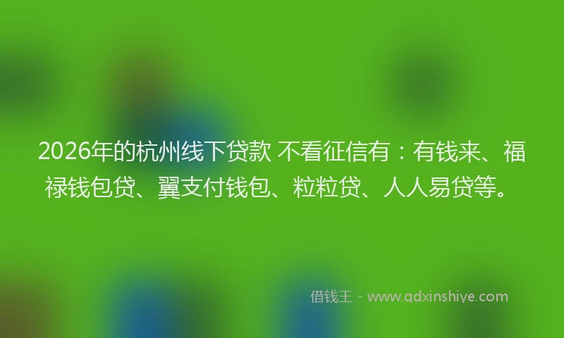 2026年的杭州线下贷款 不看征信有：有钱来、福禄钱包贷、翼支付钱包、粒粒贷、人人易贷等。