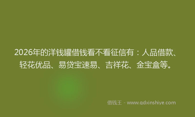 2026年的洋钱罐借钱看不看征信有:人品借款、轻花优品、易贷宝速易、吉祥花、金宝盒等。