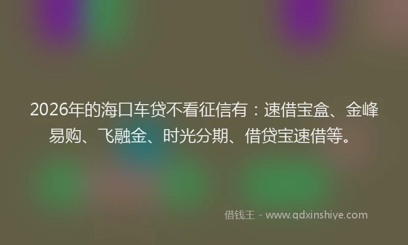 2026年的海口车贷不看征信有：速借宝盒、金峰易购、飞融金、时光分期、借贷宝速借等。