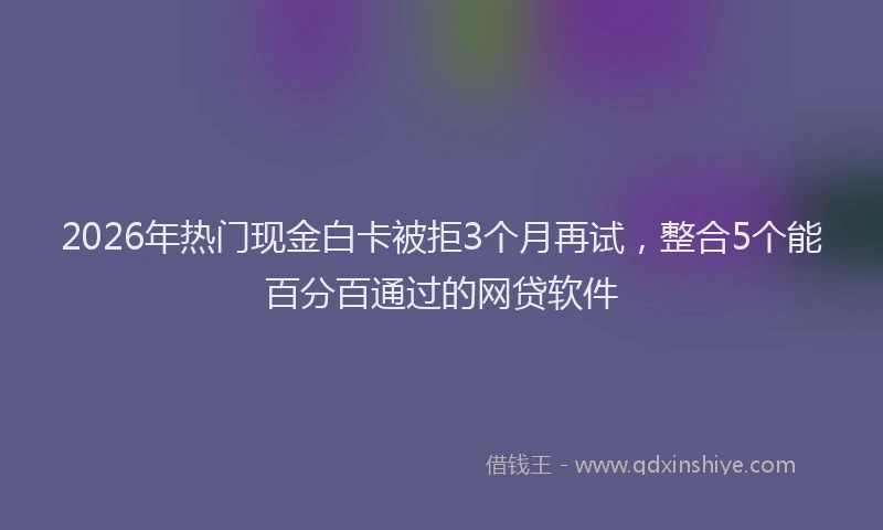 2026年热门现金白卡被拒3个月再试，整合5个能百分百通过的网贷软件