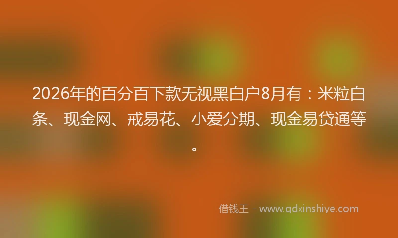 2026年的百分百下款无视黑白户8月有：米粒白条、现金网、戒易花、小爱分期、现金易贷通等。