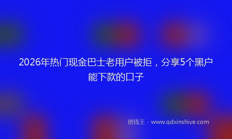 2026年热门现金巴士老用户被拒，分享5个黑户能下款的口子