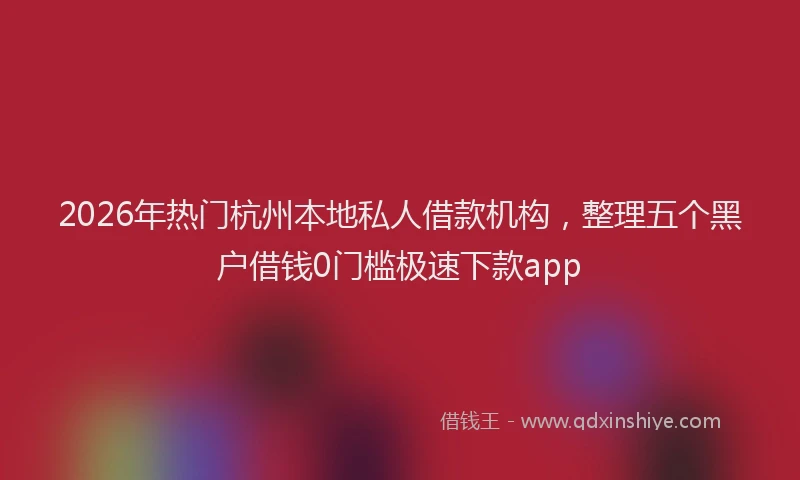 2026年热门杭州本地私人借款机构，整理五个黑户借钱0门槛极速下款app