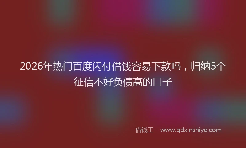 2026年热门百度闪付借钱容易下款吗，归纳5个征信不好负债高的口子